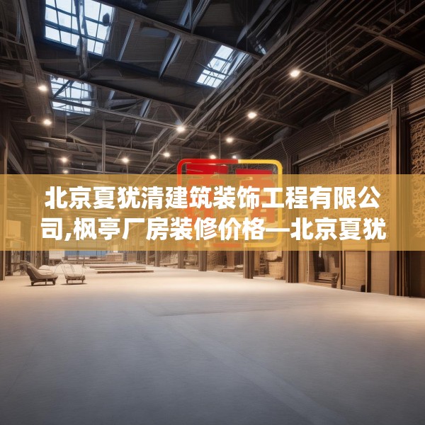 北京夏犹清建筑装饰工程有限公司,枫亭厂房装修价格—北京夏犹清建筑装饰工程有限公司355.a231b232c235fgy.242poiy