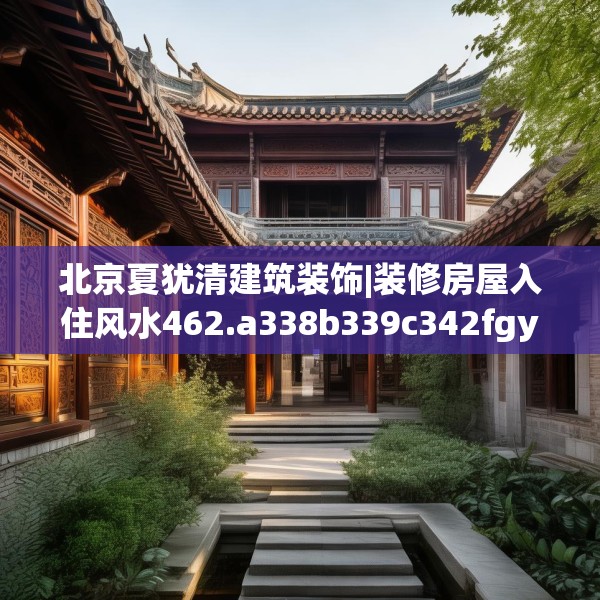 北京夏犹清建筑装饰|装修房屋入住风水462.a338b339c342fgy.349lkjl