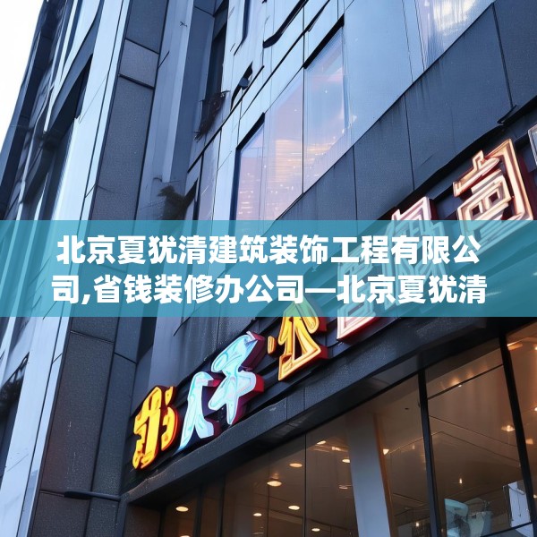 北京夏犹清建筑装饰工程有限公司,省钱装修办公司—北京夏犹清建筑装饰工程有限公司168.a44b45c48fgy.55dsfds