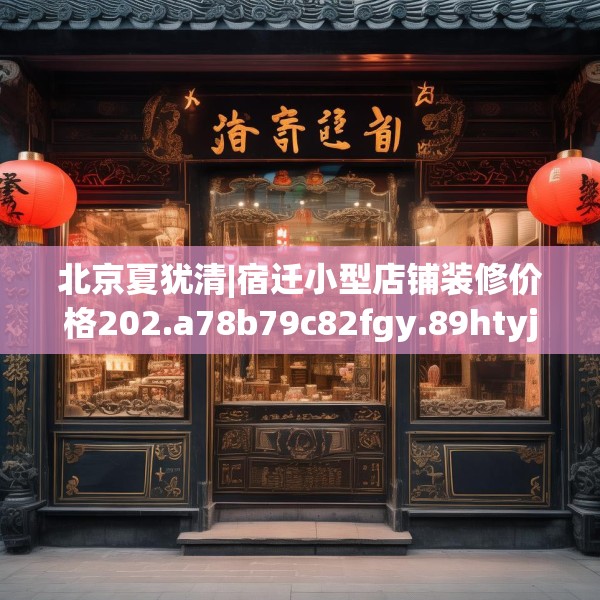 北京夏犹清|宿迁小型店铺装修价格202.a78b79c82fgy.89htyj