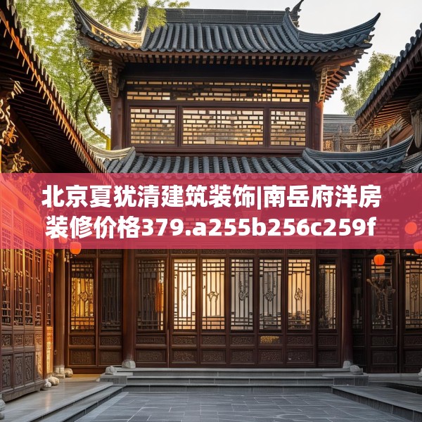 北京夏犹清建筑装饰|南岳府洋房装修价格379.a255b256c259fgy.266jhhj