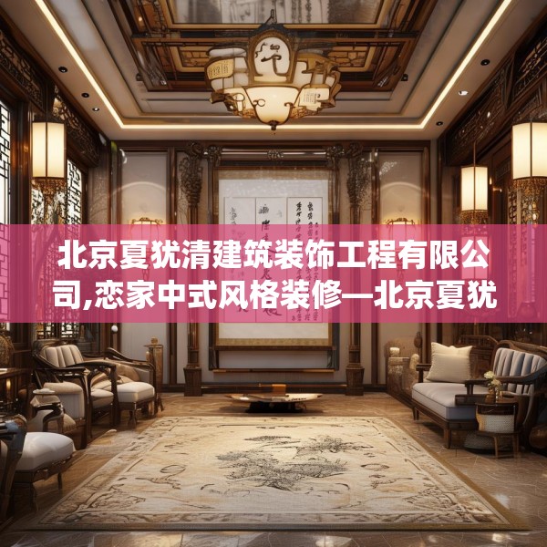 北京夏犹清建筑装饰工程有限公司,恋家中式风格装修—北京夏犹清建筑装饰工程有限公司297.a173b174c177fgy.184fghfd