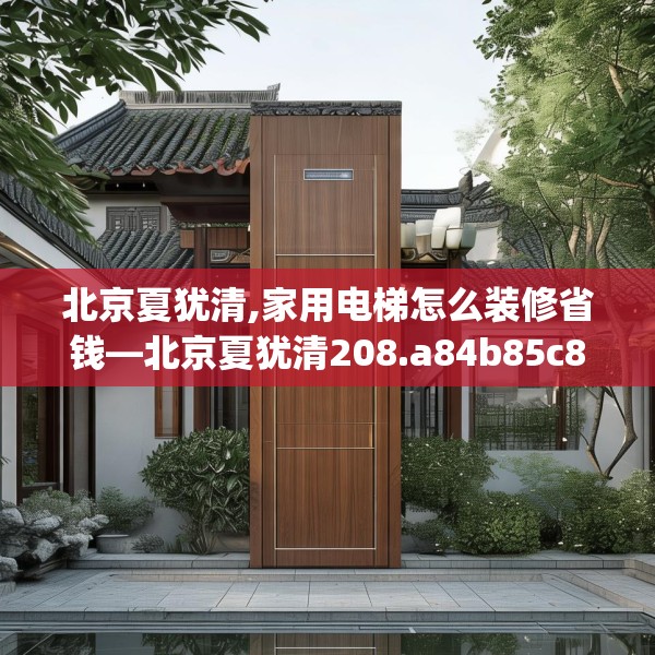 北京夏犹清,家用电梯怎么装修省钱—北京夏犹清208.a84b85c88fgy.95sdA