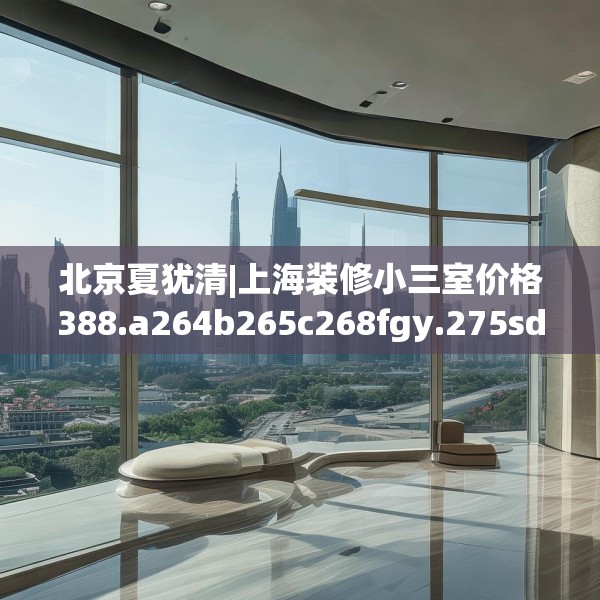 北京夏犹清|上海装修小三室价格388.a264b265c268fgy.275sdA