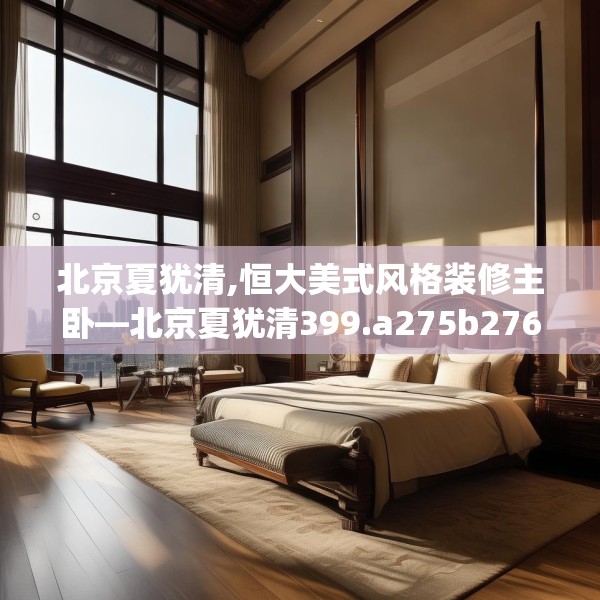 北京夏犹清,恒大美式风格装修主卧—北京夏犹清399.a275b276c279fgy.286uyk