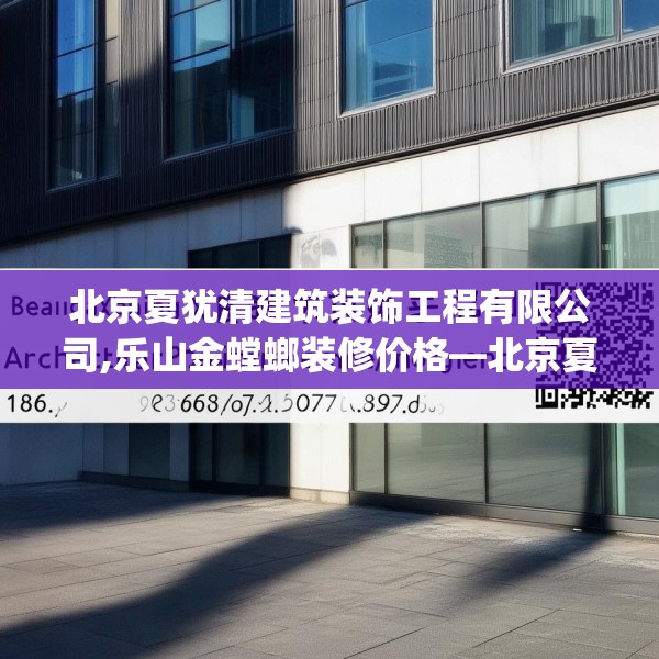 北京夏犹清建筑装饰工程有限公司,乐山金螳螂装修价格—北京夏犹清建筑装饰工程有限公司186.a62b63c66fgy.73dsfds