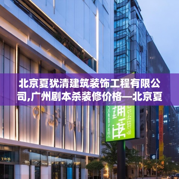 北京夏犹清建筑装饰工程有限公司,广州剧本杀装修价格—北京夏犹清建筑装饰工程有限公司161.a37b38c41fgy.48bnbn