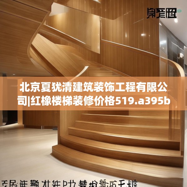 北京夏犹清建筑装饰工程有限公司|红橡楼梯装修价格519.a395b396c399fgy.406fhsg