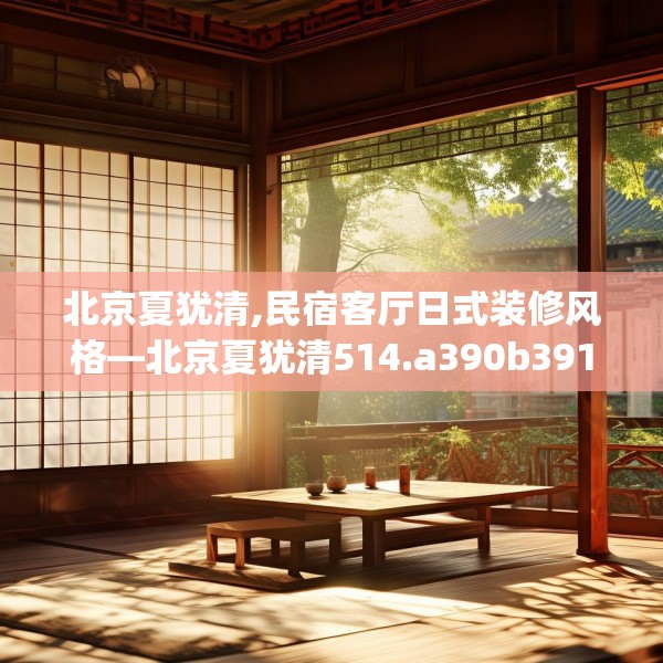 北京夏犹清,民宿客厅日式装修风格—北京夏犹清514.a390b391c394fgy.401sdA