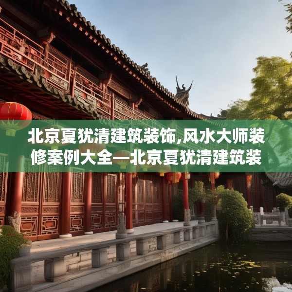 北京夏犹清建筑装饰,风水大师装修案例大全—北京夏犹清建筑装饰414.a290b291c294fgy.301nbn