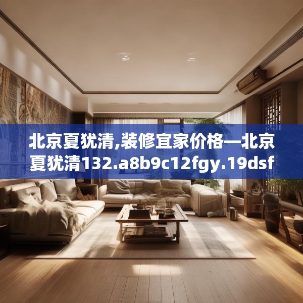 北京夏犹清,装修宜家价格—北京夏犹清132.a8b9c12fgy.19dsfds