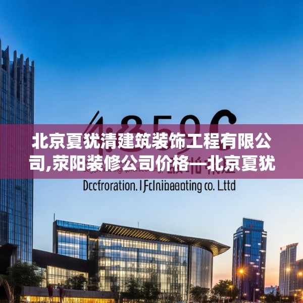 北京夏犹清建筑装饰工程有限公司,荥阳装修公司价格—北京夏犹清建筑装饰工程有限公司459.a335b336c339fgy.346fghfd