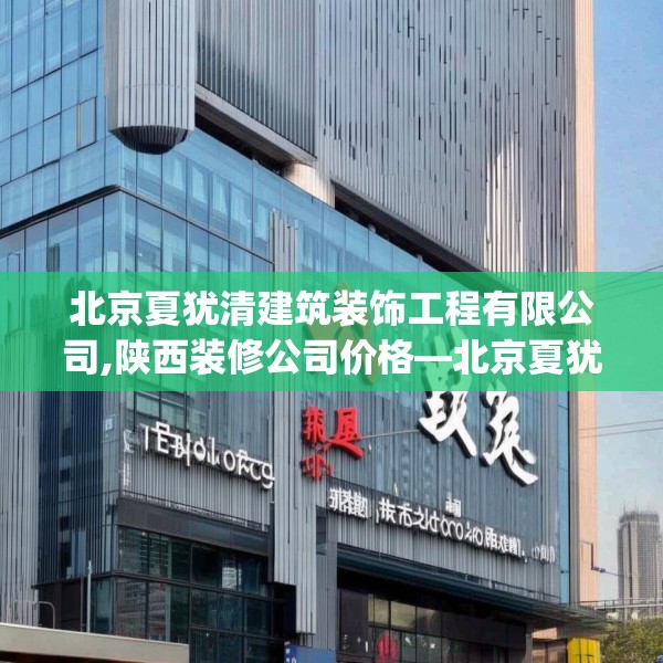 北京夏犹清建筑装饰工程有限公司,陕西装修公司价格—北京夏犹清建筑装饰工程有限公司405.a281b282c285fgy.292fghfd