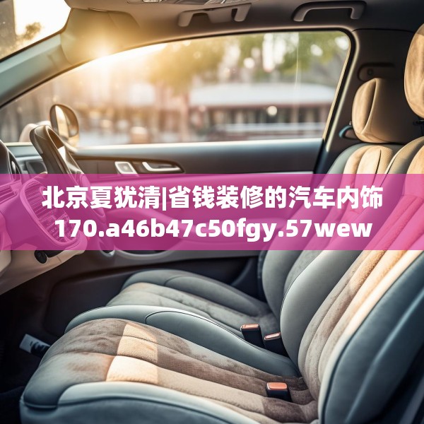 北京夏犹清|省钱装修的汽车内饰170.a46b47c50fgy.57wew