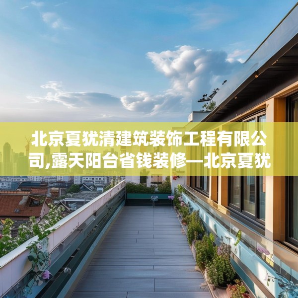 北京夏犹清建筑装饰工程有限公司,露天阳台省钱装修—北京夏犹清建筑装饰工程有限公司423.a299b300c303fgy.310fghfd