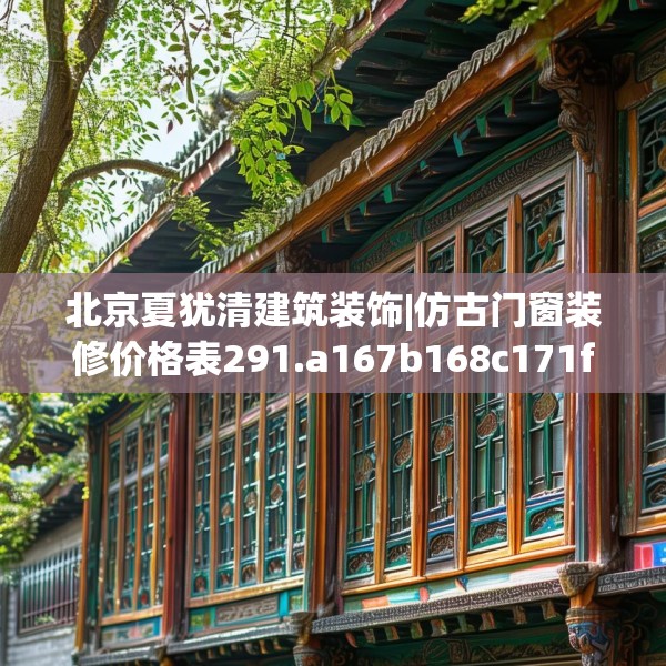北京夏犹清建筑装饰|仿古门窗装修价格表291.a167b168c171fgy.178uyk