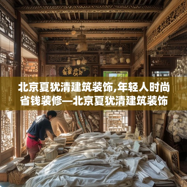 北京夏犹清建筑装饰,年轻人时尚省钱装修—北京夏犹清建筑装饰184.a60b61c64fgy.71htyj