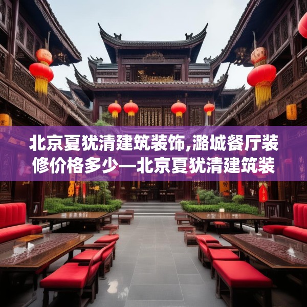北京夏犹清建筑装饰,潞城餐厅装修价格多少—北京夏犹清建筑装饰215.a91b92c95fgy.102bnbn