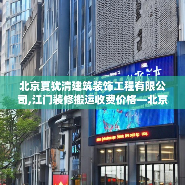 北京夏犹清建筑装饰工程有限公司,江门装修搬运收费价格—北京夏犹清建筑装饰工程有限公司364.a240b241c244fgy.251htyj