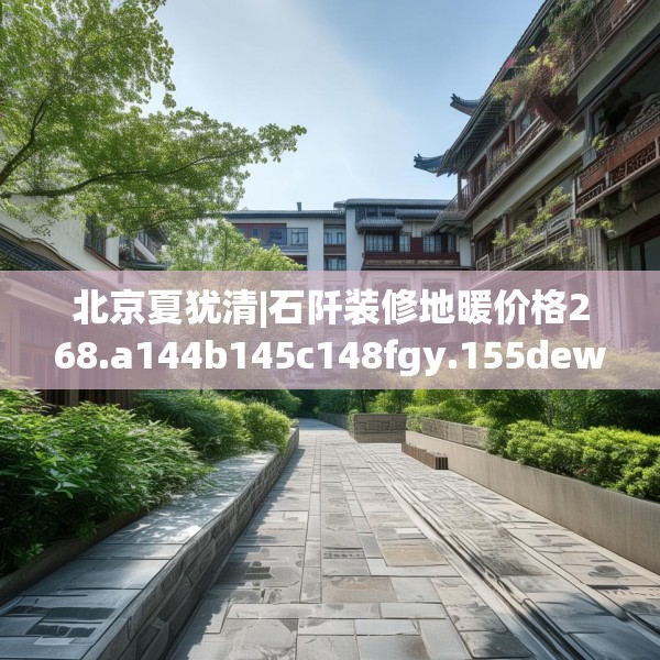 北京夏犹清|石阡装修地暖价格268.a144b145c148fgy.155dewqe