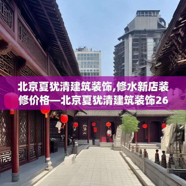 北京夏犹清建筑装饰,修水新店装修价格—北京夏犹清建筑装饰269.a145b146c149fgy.156bnbn