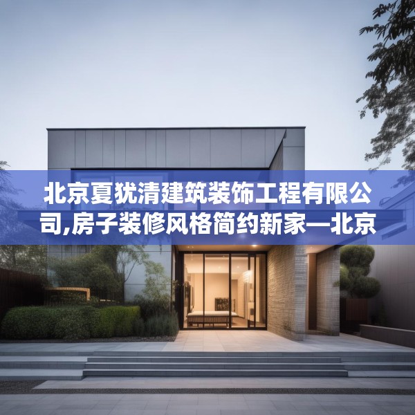 北京夏犹清建筑装饰工程有限公司,房子装修风格简约新家—北京夏犹清建筑装饰工程有限公司372.a248b249c252fgy.259lkjl