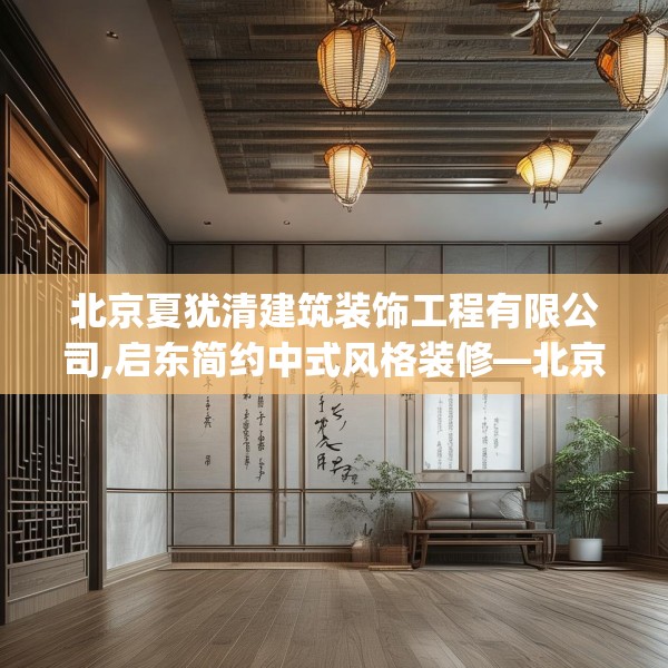 北京夏犹清建筑装饰工程有限公司,启东简约中式风格装修—北京夏犹清建筑装饰工程有限公司541.a417b418c421fgy.428jhhj