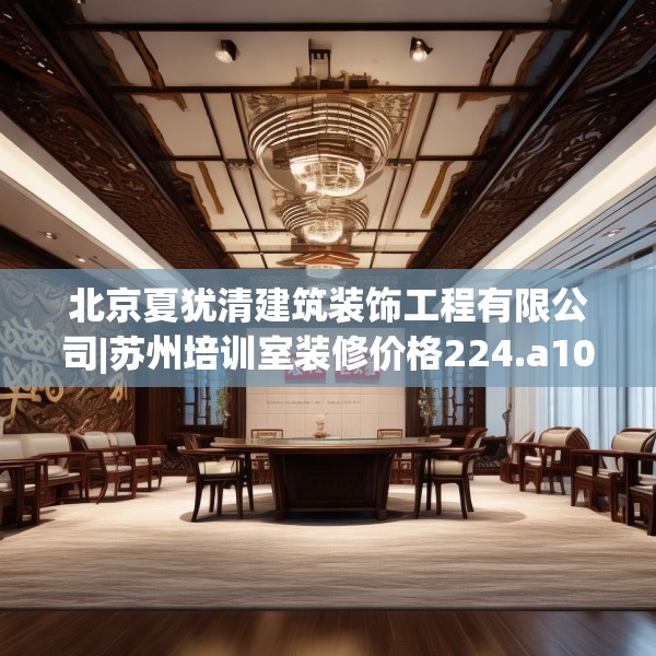 北京夏犹清建筑装饰工程有限公司|苏州培训室装修价格224.a100b101c104fgy.111wew