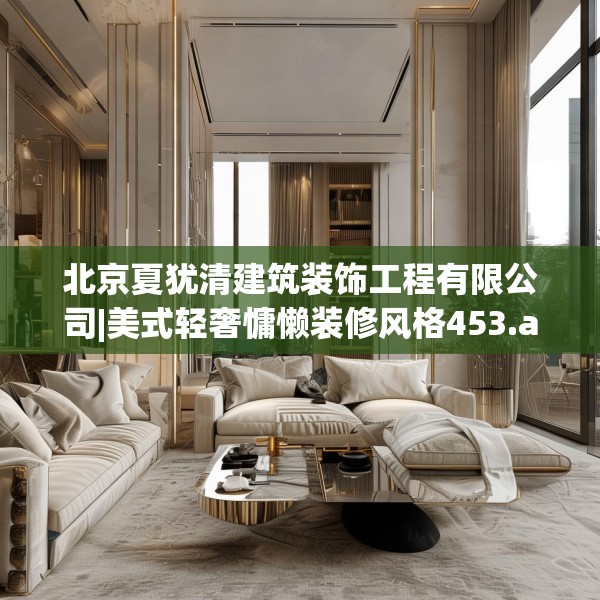 北京夏犹清建筑装饰工程有限公司|美式轻奢慵懒装修风格453.a329b330c333fgy.340uyk