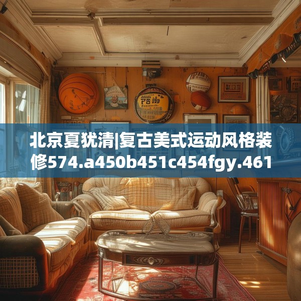 北京夏犹清|复古美式运动风格装修574.a450b451c454fgy.461dewqe