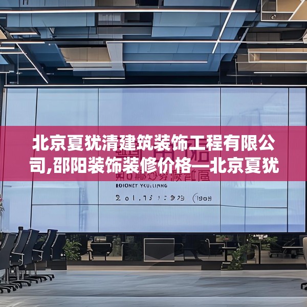 北京夏犹清建筑装饰工程有限公司,邵阳装饰装修价格—北京夏犹清建筑装饰工程有限公司616.a492b493c496fgy.503htyj
