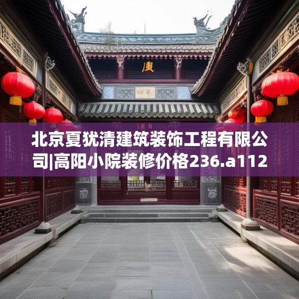 北京夏犹清建筑装饰工程有限公司|高阳小院装修价格236.a112b113c116fgy.12376678