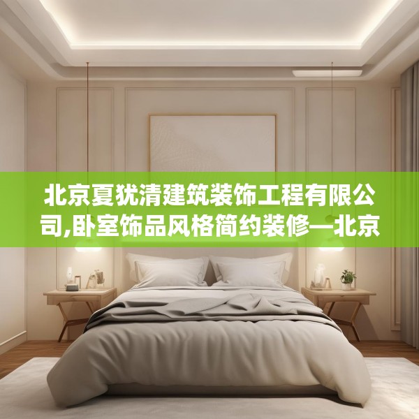 北京夏犹清建筑装饰工程有限公司,卧室饰品风格简约装修—北京夏犹清建筑装饰工程有限公司376.a252b253c256fgy.263dewqe