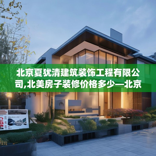 北京夏犹清建筑装饰工程有限公司,北美房子装修价格多少—北京夏犹清建筑装饰工程有限公司184.a60b61c64fgy.71htyj