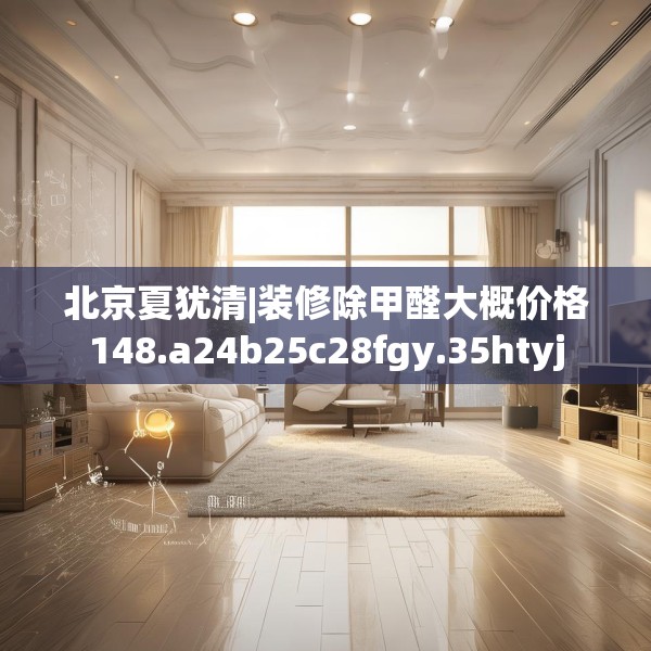 北京夏犹清|装修除甲醛大概价格148.a24b25c28fgy.35htyj