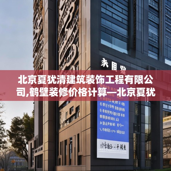 北京夏犹清建筑装饰工程有限公司,鹤壁装修价格计算—北京夏犹清建筑装饰工程有限公司408.a284b285c288fgy.295lkjl