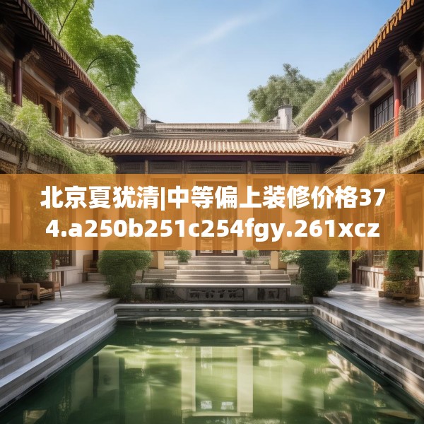 北京夏犹清|中等偏上装修价格374.a250b251c254fgy.261xczxv