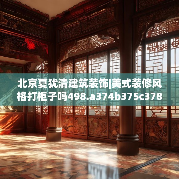 北京夏犹清建筑装饰|美式装修风格打柜子吗498.a374b375c378fgy.385lkjl