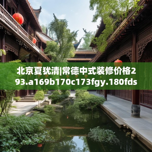 北京夏犹清|常德中式装修价格293.a169b170c173fgy.180fds