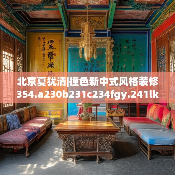 北京夏犹清|撞色新中式风格装修354.a230b231c234fgy.241lkjl