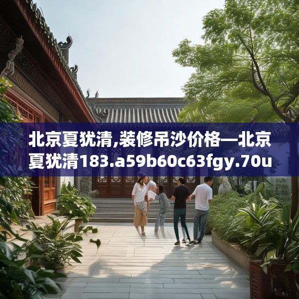 北京夏犹清,装修吊沙价格—北京夏犹清183.a59b60c63fgy.70uyk