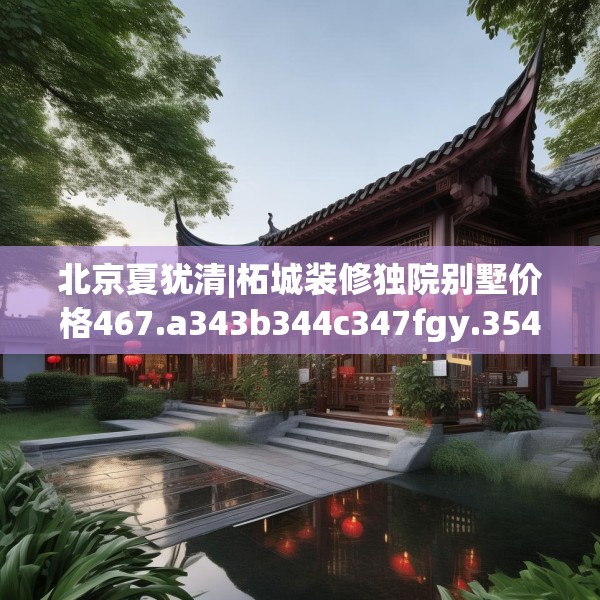 北京夏犹清|柘城装修独院别墅价格467.a343b344c347fgy.354bnbn