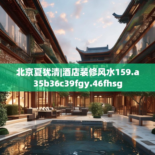 北京夏犹清|酒店装修风水159.a35b36c39fgy.46fhsg