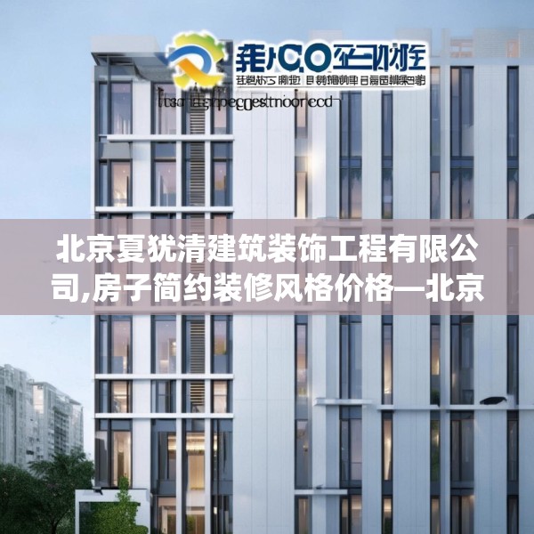 北京夏犹清建筑装饰工程有限公司,房子简约装修风格价格—北京夏犹清建筑装饰工程有限公司308.a184b185c188fgy.19576674