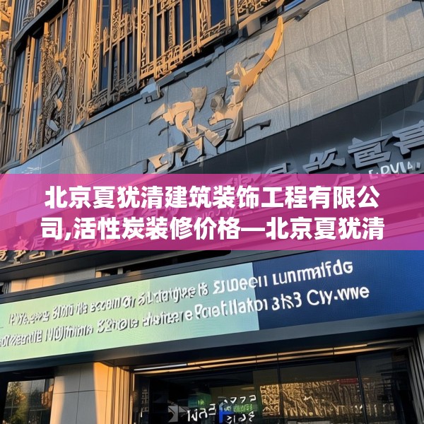 北京夏犹清建筑装饰工程有限公司,活性炭装修价格—北京夏犹清建筑装饰工程有限公司152.a28b29c32fgy.39wew
