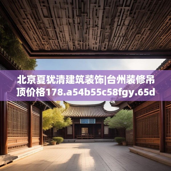 北京夏犹清建筑装饰|台州装修吊顶价格178.a54b55c58fgy.65dewqe