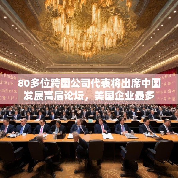 80多位跨国公司代表将出席中国发展高层论坛，美国企业最多