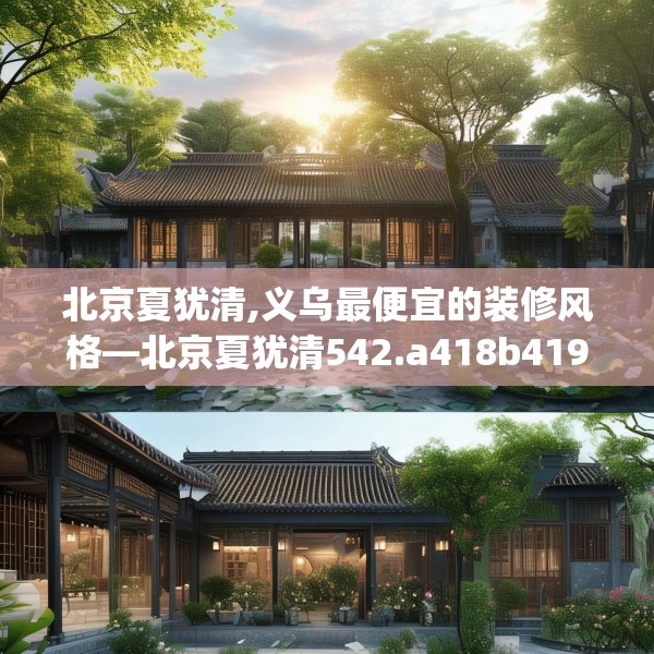 北京夏犹清,义乌最便宜的装修风格—北京夏犹清542.a418b419c422fgy.42976661