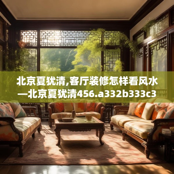 北京夏犹清,客厅装修怎样看风水—北京夏犹清456.a332b333c336fgy.343dsfds