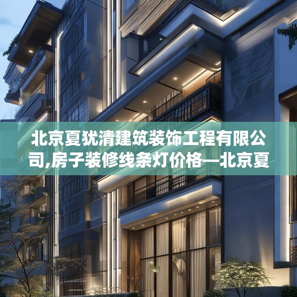 北京夏犹清建筑装饰工程有限公司,房子装修线条灯价格—北京夏犹清建筑装饰工程有限公司243.a119b120c123fgy.130fghfd